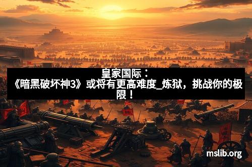 皇家国际:《暗黑破坏神3》或将有更高难度_炼狱,挑战你的极限! 皇家国际:《暗黑破坏神3》或将有更高难度_炼狱,挑战你的极限!