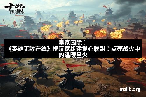 皇家国际:《英雄无敌在线》携玩家组建爱心联盟:点亮战火中的温暖星火 皇家国际:《英雄无敌在线》携玩家组建爱心联盟:点亮战火中的温暖星火